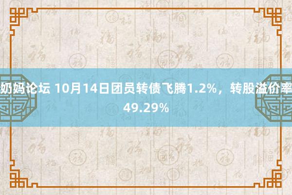 奶妈论坛 10月14日团员转债飞腾1.2%，转股溢价率49.29%