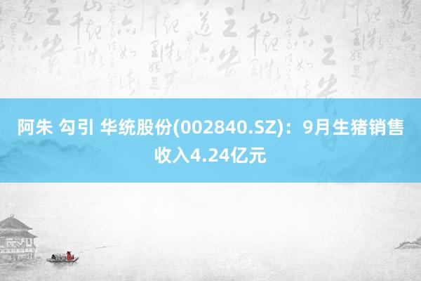 阿朱 勾引 华统股份(002840.SZ)：9月生猪销售收入4.24亿元