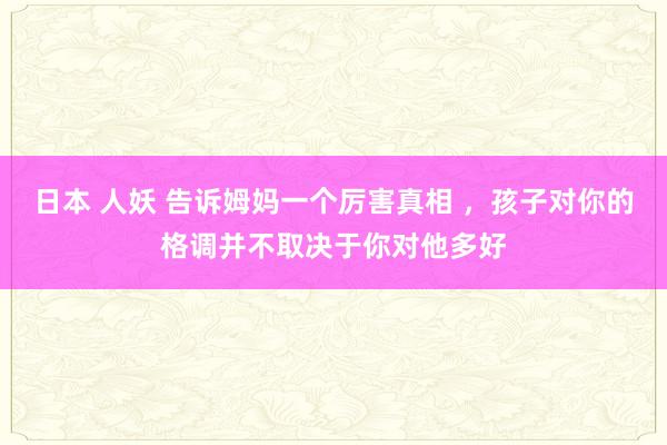 日本 人妖 告诉姆妈一个厉害真相 ，孩子对你的格调并不取决于你对他多好