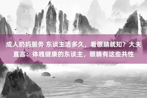 成人奶妈服务 东谈主活多久，看眼睛就知？大夫直言：体魄健康的东谈主，眼睛有这些共性