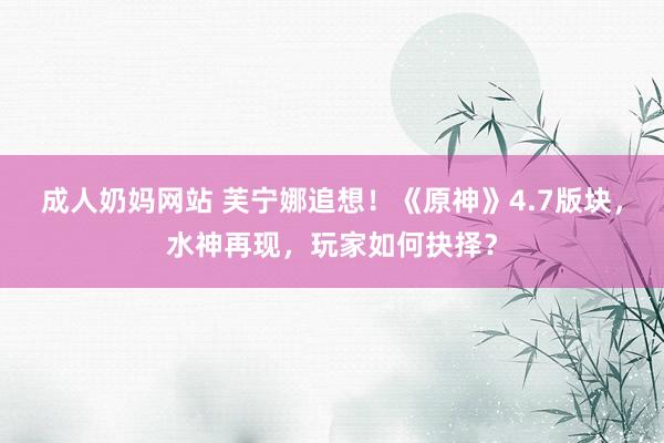 成人奶妈网站 芙宁娜追想！《原神》4.7版块，水神再现，玩家如何抉择？