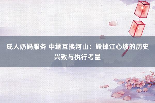 成人奶妈服务 中缅互换河山：毁掉江心坡的历史兴致与执行考量