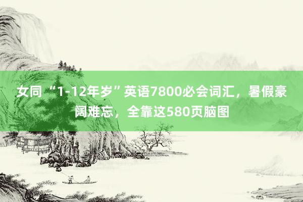 女同 “1-12年岁”英语7800必会词汇，暑假豪阔难忘，全靠这580页脑图