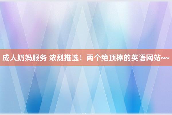 成人奶妈服务 浓烈推选！两个绝顶棒的英语网站~~