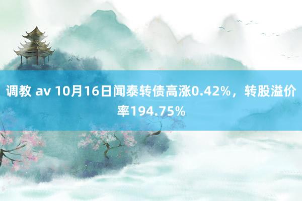 调教 av 10月16日闻泰转债高涨0.42%，转股溢价率194.75%