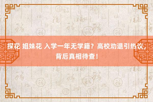 探花 姐妹花 入学一年无学籍？高校劝退引热议，背后真相待查！