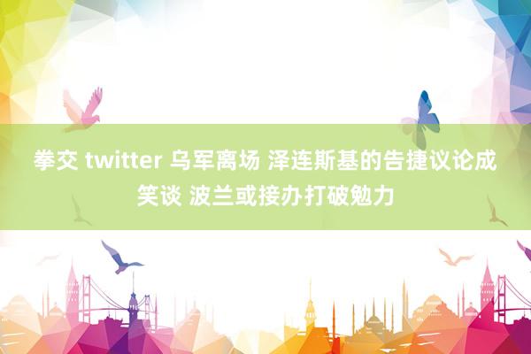 拳交 twitter 乌军离场 泽连斯基的告捷议论成笑谈 波兰或接办打破勉力