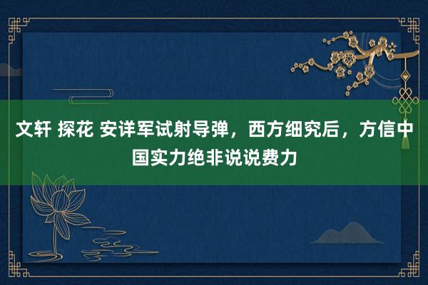 文轩 探花 安详军试射导弹，西方细究后，方信中国实力绝非说说费力