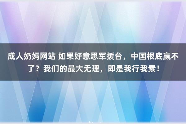 成人奶妈网站 如果好意思军援台，中国根底赢不了？我们的最大无理，即是我行我素！