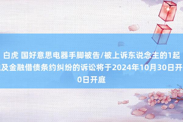 白虎 国好意思电器手脚被告/被上诉东说念主的1起触及金融借债条约纠纷的诉讼将于2024年10月30日开庭