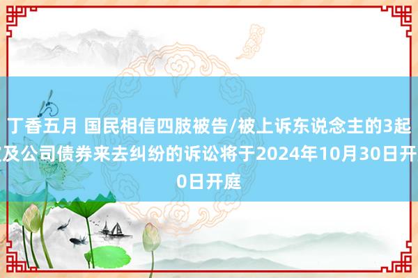 丁香五月 国民相信四肢被告/被上诉东说念主的3起波及公司债券来去纠纷的诉讼将于2024年10月30日开庭