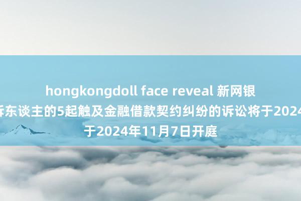 hongkongdoll face reveal 新网银行动作原告/上诉东谈主的5起触及金融借款契约纠纷的诉讼将于2024年11月7日开庭