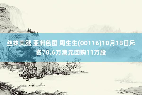 丝袜美腿 亚洲色图 周生生(00116)10月18日斥资70.6万港元回购11万股