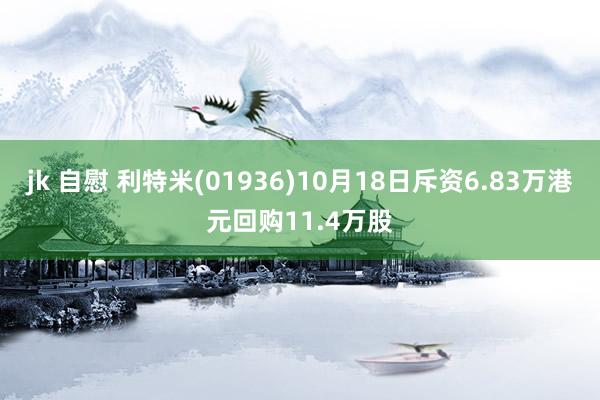 jk 自慰 利特米(01936)10月18日斥资6.83万港元回购11.4万股