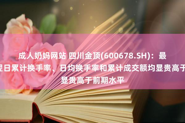 成人奶妈网站 四川金顶(600678.SH)：最近6个往翌日累计换手率、日均换手率和累计成交额均显贵高于前期水平