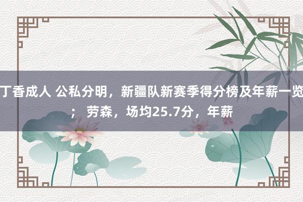 丁香成人 公私分明，新疆队新赛季得分榜及年薪一览； 劳森，场均25.7分，年薪