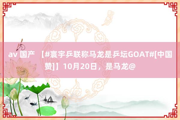 av 国产 【#寰宇乒联称马龙是乒坛GOAT#[中国赞]】10月20日，是马龙@