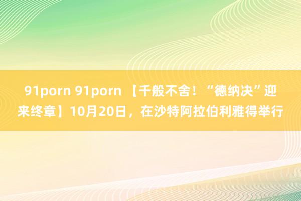 91porn 91porn 【千般不舍！“德纳决”迎来终章】10月20日，在沙特阿拉伯利雅得举行