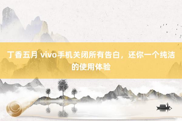 丁香五月 vivo手机关闭所有告白，还你一个纯洁的使用体验