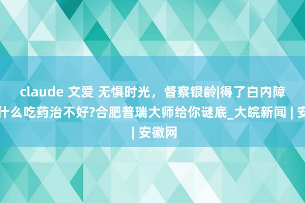 claude 文爱 无惧时光，督察银龄|得了白内障，为什么吃药治不好?合肥普瑞大师给你谜底_大皖新闻 | 安徽网