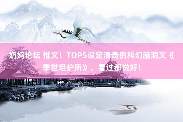 奶妈论坛 推文！TOP5设定清奇的科幻脑洞文《季世坦护所》，看过都说好！