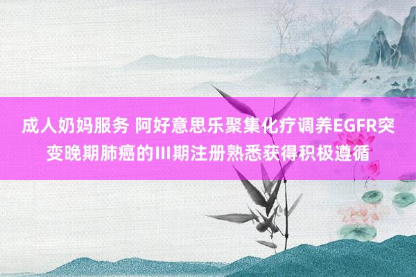 成人奶妈服务 阿好意思乐聚集化疗调养EGFR突变晚期肺癌的Ⅲ期注册熟悉获得积极遵循