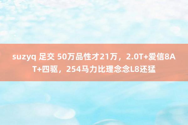 suzyq 足交 50万品性才21万，2.0T+爱信8AT+四驱，254马力比理念念L8还猛