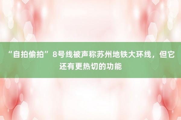 “自拍偷拍” 8号线被声称苏州地铁大环线，但它还有更热切的功能