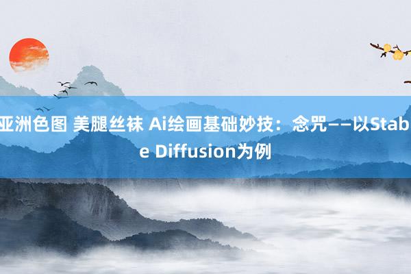 亚洲色图 美腿丝袜 Ai绘画基础妙技：念咒——以Stable Diffusion为例