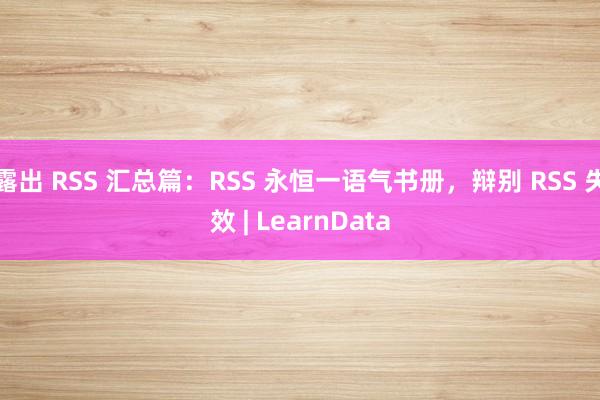 露出 RSS 汇总篇：RSS 永恒一语气书册，辩别 RSS 失效 | LearnData