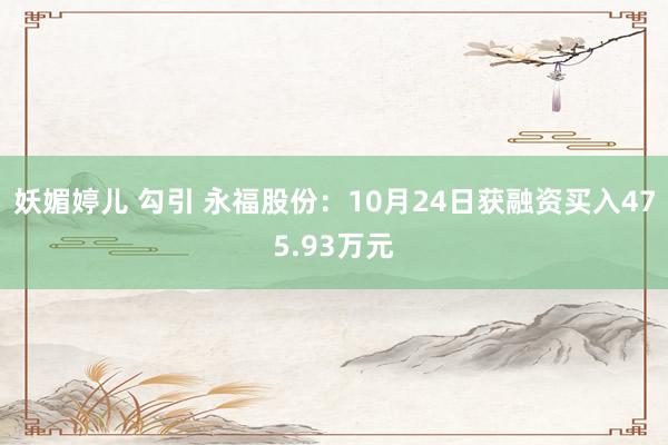 妖媚婷儿 勾引 永福股份：10月24日获融资买入475.93万元