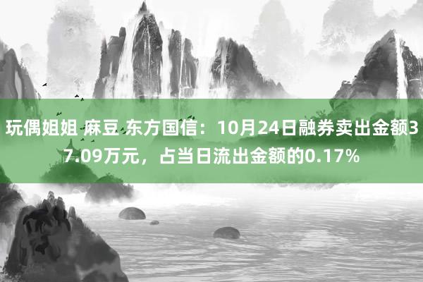 玩偶姐姐 麻豆 东方国信：10月24日融券卖出金额37.09万元，占当日流出金额的0.17%