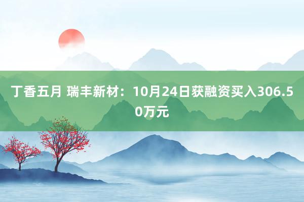 丁香五月 瑞丰新材：10月24日获融资买入306.50万元