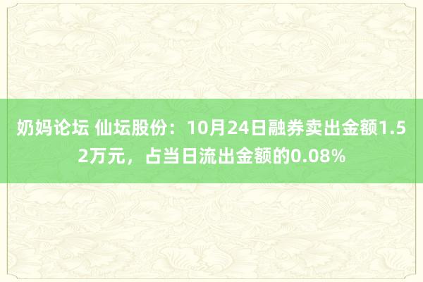 奶妈论坛 仙坛股份：10月24日融券卖出金额1.52万元，占当日流出金额的0.08%