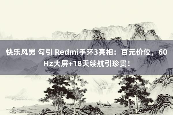 快乐风男 勾引 Redmi手环3亮相：百元价位，60Hz大屏+18天续航引珍贵！