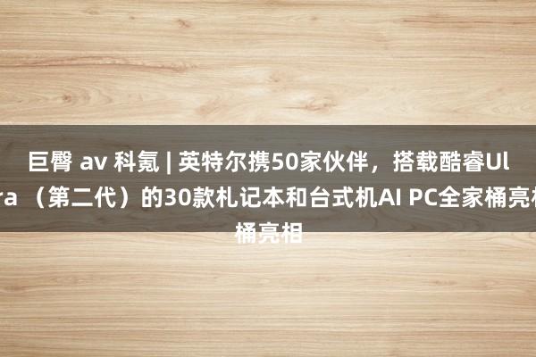 巨臀 av 科氪 | 英特尔携50家伙伴，搭载酷睿Ultra （第二代）的30款札记本和台式机AI PC全家桶亮相