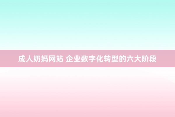 成人奶妈网站 企业数字化转型的六大阶段