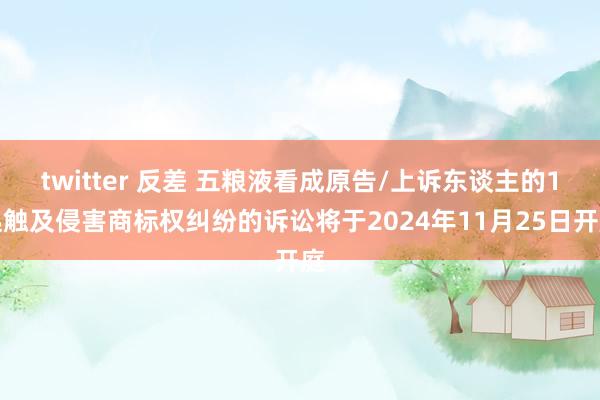 twitter 反差 五粮液看成原告/上诉东谈主的1起触及侵害商标权纠纷的诉讼将于2024年11月25日开庭