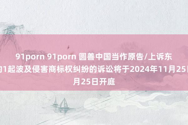 91porn 91porn 圆善中国当作原告/上诉东谈主的1起波及侵害商标权纠纷的诉讼将于2024年11月25日开庭