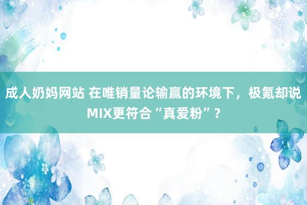 成人奶妈网站 在唯销量论输赢的环境下，极氪却说MIX更符合“真爱粉”？