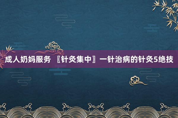 成人奶妈服务 〖针灸集中〗一针治病的针灸5绝技