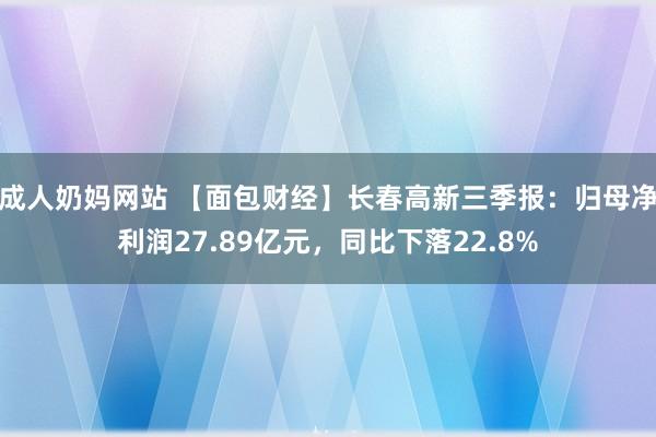 成人奶妈网站 【面包财经】长春高新三季报：归母净利润27.89亿元，同比下落22.8%