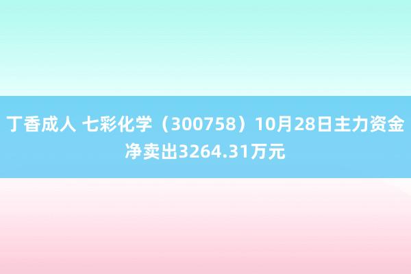 丁香成人 七彩化学（300758）10月28日主力资金净卖出3264.31万元