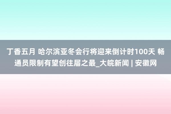 丁香五月 哈尔滨亚冬会行将迎来倒计时100天 畅通员限制有望创往届之最_大皖新闻 | 安徽网