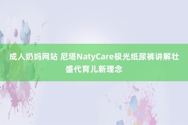 成人奶妈网站 尼塔NatyCare极光纸尿裤讲解壮盛代育儿新理念