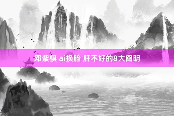 邓紫棋 ai换脸 肝不好的8大阐明