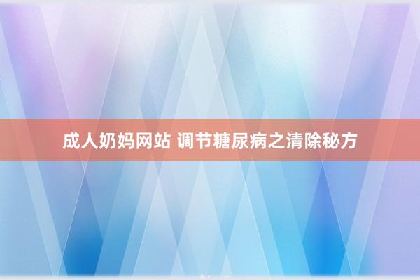 成人奶妈网站 调节糖尿病之清除秘方