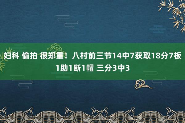 妇科 偷拍 很郑重！八村前三节14中7获取18分7板1助1断1帽 三分3中3