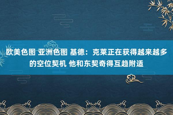 欧美色图 亚洲色图 基德：克莱正在获得越来越多的空位契机 他和东契奇得互趋附适