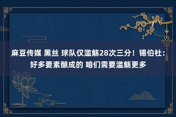 麻豆传媒 黑丝 球队仅滥觞28次三分！锡伯杜：好多要素酿成的 咱们需要滥觞更多